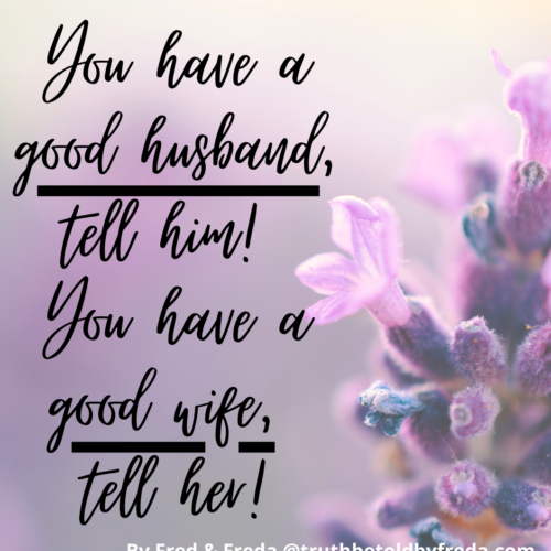 You have a good husband, tell him! You have a good wife, tell her!